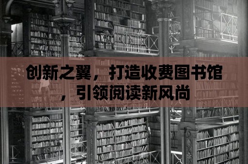 創(chuàng)新之翼，打造收費圖書館，引領(lǐng)閱讀新風(fēng)尚