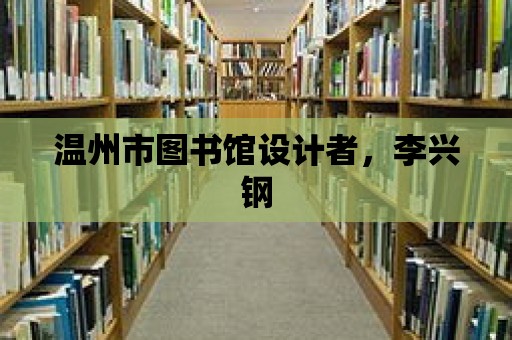 溫州市圖書(shū)館設(shè)計(jì)者，李興鋼