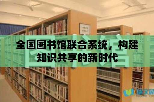 全國圖書館聯合系統，構建知識共享的新時代