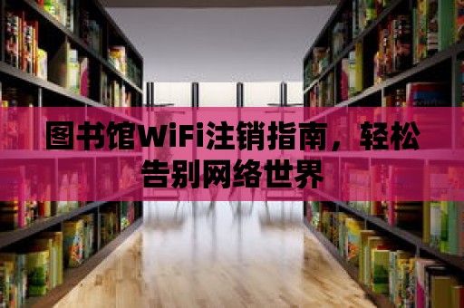 圖書館WiFi注銷指南，輕松告別網絡世界