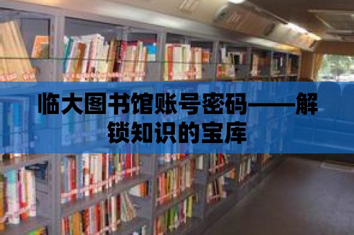 臨大圖書館賬號密碼——解鎖知識的寶庫