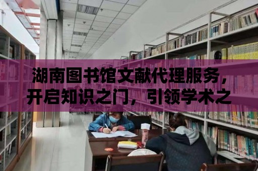 湖南圖書館文獻代理服務，開啟知識之門，引領學術之旅