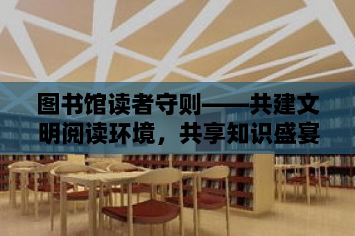 圖書館讀者守則——共建文明閱讀環境，共享知識盛宴