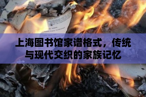 上海圖書館家譜格式，傳統(tǒng)與現(xiàn)代交織的家族記憶