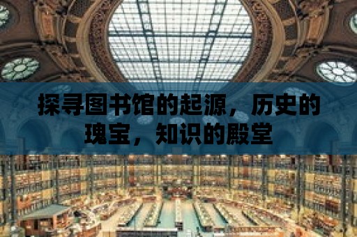 探尋圖書館的起源，歷史的瑰寶，知識的殿堂