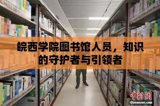 皖西學院圖書館人員，知識的守護者與引領者