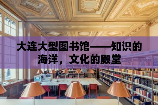 大連大型圖書館——知識的海洋，文化的殿堂