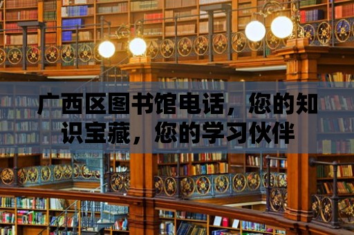 廣西區圖書館電話，您的知識寶藏，您的學習伙伴