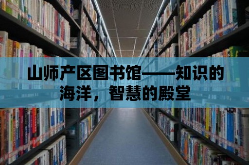 山師產(chǎn)區(qū)圖書館——知識(shí)的海洋，智慧的殿堂