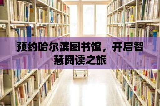 預約哈爾濱圖書館，開啟智慧閱讀之旅