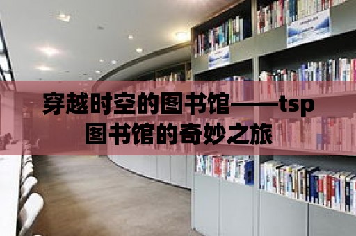 穿越時空的圖書館——tsp圖書館的奇妙之旅