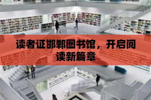 讀者證邯鄲圖書館，開啟閱讀新篇章