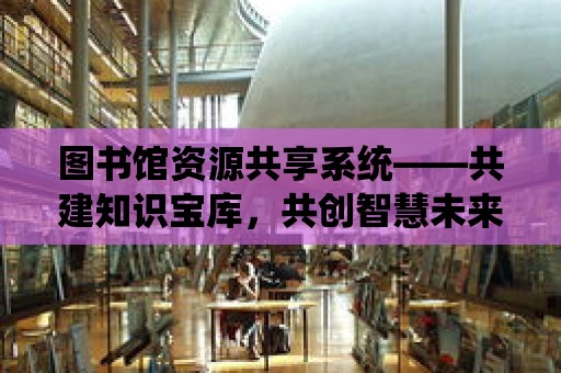 圖書館資源共享系統——共建知識寶庫，共創智慧未來