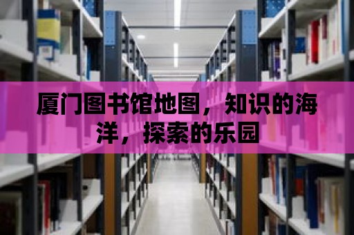 廈門圖書館地圖，知識的海洋，探索的樂園