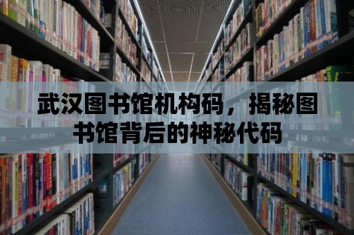 武漢圖書館機構碼，揭秘圖書館背后的神秘代碼