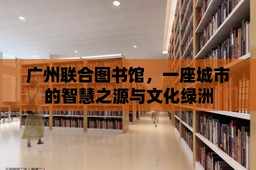 廣州聯合圖書館，一座城市的智慧之源與文化綠洲