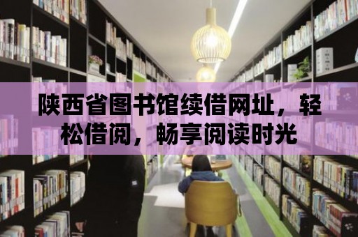 陜西省圖書館續借網址，輕松借閱，暢享閱讀時光