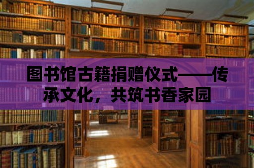 圖書(shū)館古籍捐贈(zèng)儀式——傳承文化，共筑書(shū)香家園