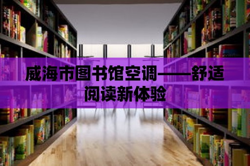 威海市圖書館空調——舒適閱讀新體驗