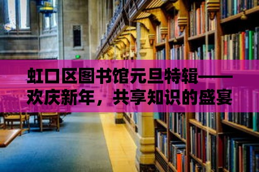 虹口區(qū)圖書館元旦特輯——?dú)g慶新年，共享知識(shí)的盛宴