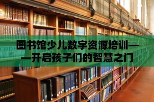 圖書館少兒數字資源培訓——開啟孩子們的智慧之門