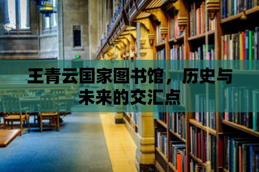 王青云國家圖書館，歷史與未來的交匯點