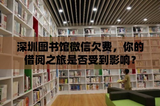 深圳圖書館微信欠費，你的借閱之旅是否受到影響？