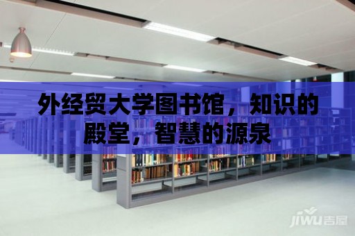 外經(jīng)貿(mào)大學(xué)圖書館，知識(shí)的殿堂，智慧的源泉