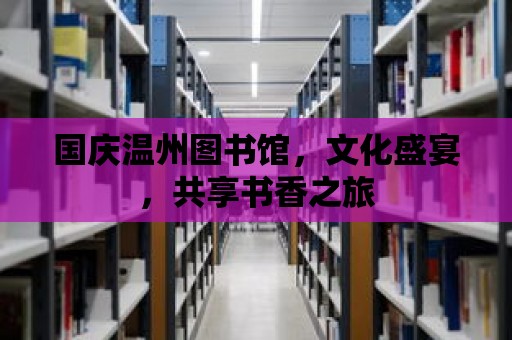 國慶溫州圖書館，文化盛宴，共享書香之旅