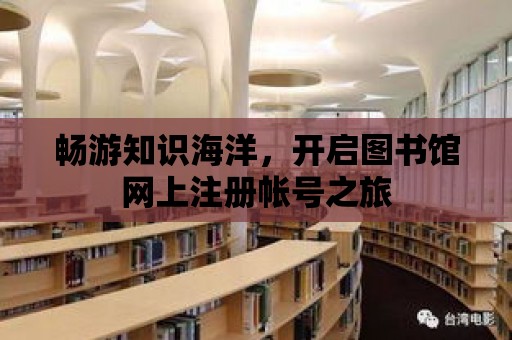 暢游知識海洋，開啟圖書館網上注冊帳號之旅