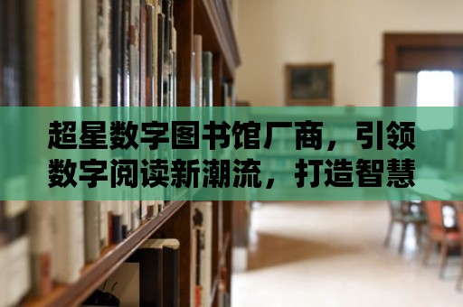 超星數字圖書館廠商，引領數字閱讀新潮流，打造智慧學習新生態