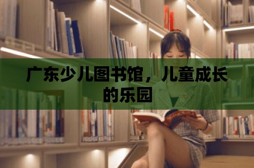 廣東少兒圖書館，兒童成長的樂園