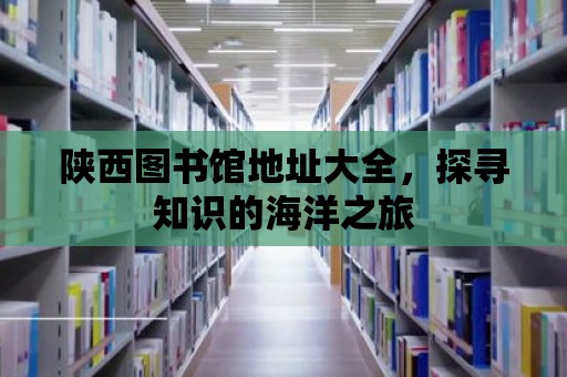 陜西圖書館地址大全，探尋知識的海洋之旅