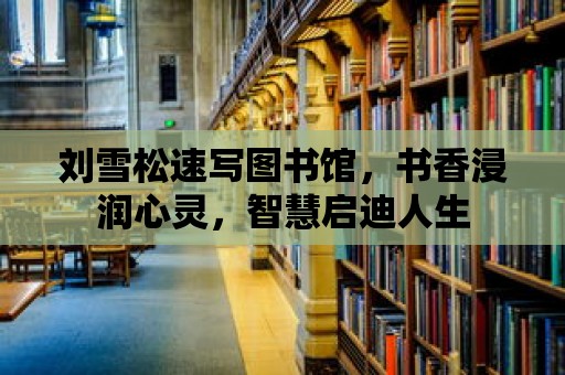 劉雪松速寫圖書館，書香浸潤心靈，智慧啟迪人生