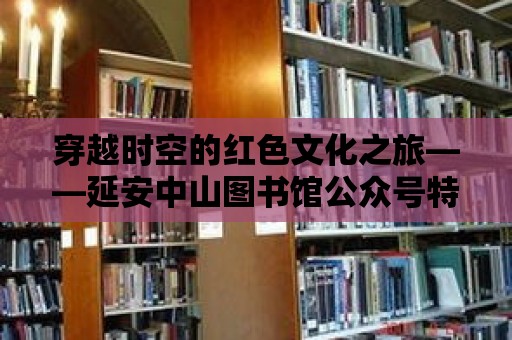 穿越時空的紅色文化之旅——延安中山圖書館公眾號特輯