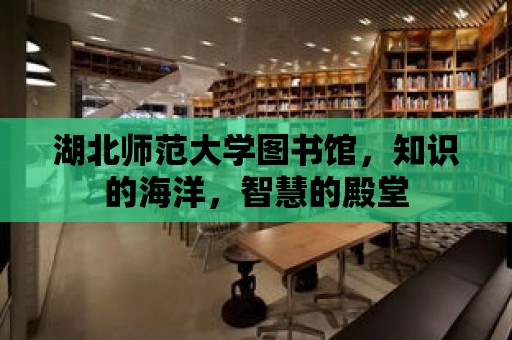 湖北師范大學圖書館，知識的海洋，智慧的殿堂