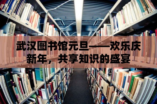 武漢圖書館元旦——歡樂慶新年，共享知識的盛宴