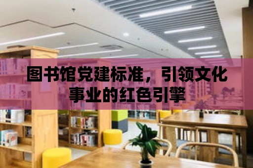 圖書館黨建標準，引領文化事業的紅色引擎