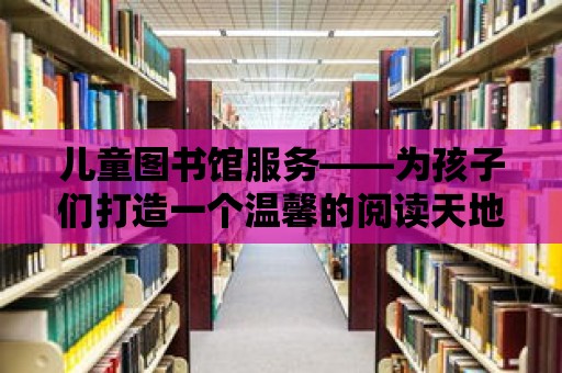 兒童圖書館服務——為孩子們打造一個溫馨的閱讀天地