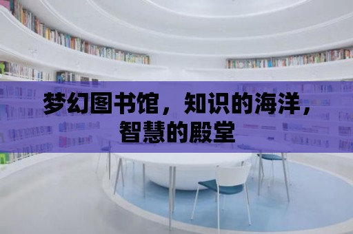 夢(mèng)幻圖書館，知識(shí)的海洋，智慧的殿堂