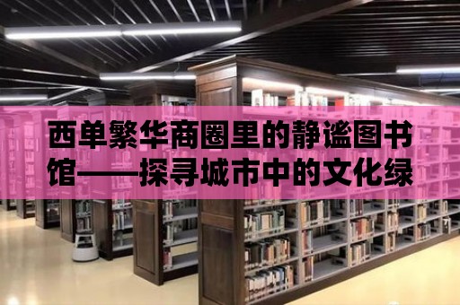 西單繁華商圈里的靜謐圖書館——探尋城市中的文化綠洲