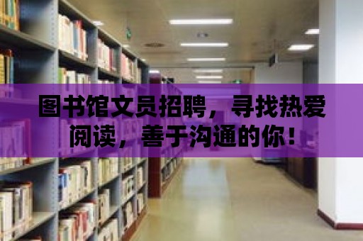 圖書館文員招聘，尋找熱愛閱讀，善于溝通的你！