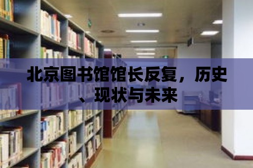 北京圖書館館長反復，歷史、現(xiàn)狀與未來