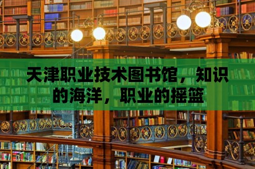 天津職業技術圖書館，知識的海洋，職業的搖籃