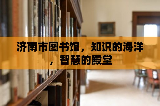 濟南市圖書館，知識的海洋，智慧的殿堂