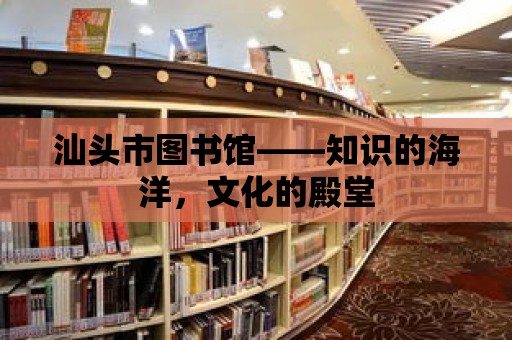 汕頭市圖書館——知識的海洋，文化的殿堂