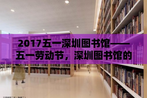 2017五一深圳圖書館——五一勞動(dòng)節(jié)，深圳圖書館的閱讀盛宴