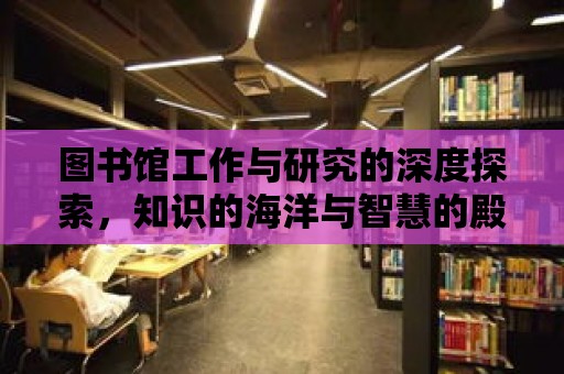 圖書館工作與研究的深度探索，知識的海洋與智慧的殿堂