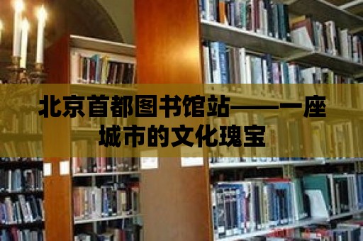 北京首都圖書(shū)館站——一座城市的文化瑰寶