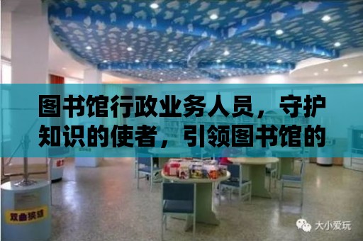 圖書館行政業務人員，守護知識的使者，引領圖書館的未來